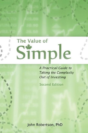 The Value of Simple: A Practical Guide to Taking the Complexity Out of Investing by John A Robertson 9780987818935