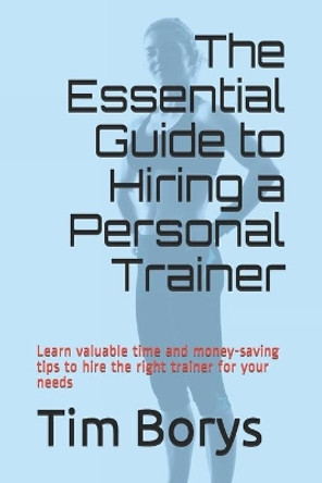 The Essential Guide to Hiring a Personal Trainer: Learn valuable time and money-saving tips to Hire the Right Trainer for Your Needs by Tim Borys 9780987814883