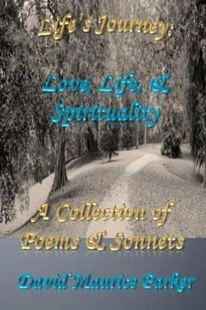 Life's Journey: Love, Life, & Spirituality: A Collection of Poems & Sonnets by David Maurice Parker 9780988427815