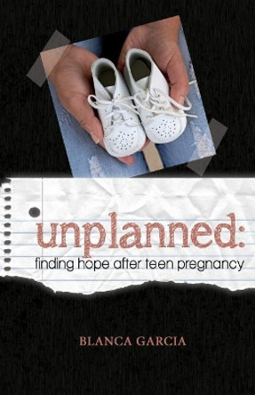 Unplanned: Finding Hope After Teen Pregnancy by Blanca V Garcia 9780988470392