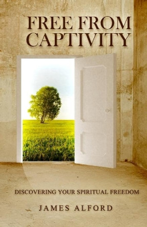 Free From Captivity: Discovering Your Spiritual Freedom by James Alford 9780988764620