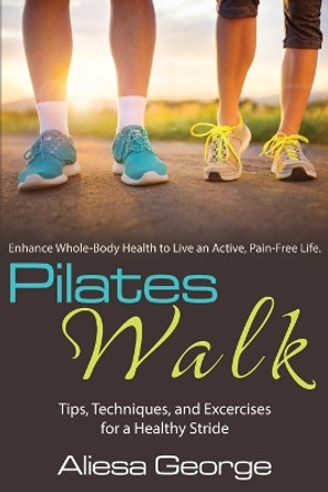 Pilates Walk: Tips, Techniques, and Exercises for a Healthy Stride by Aliesa George 9780988946835
