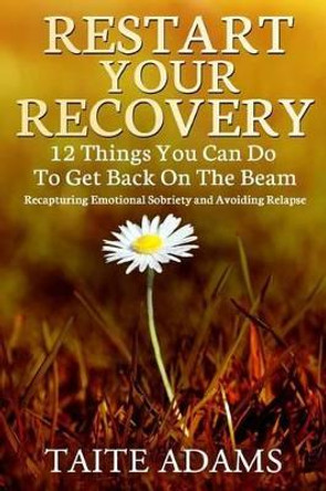 Restart Your Recovery - 12 Things You Can Do To Get Back on the Beam: Recapturing Emotional Sobriety and Avoiding Relapse by Taite Adams 9780988987579