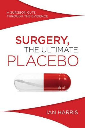 Surgery, The Ultimate Placebo: A surgeon cuts through the evidence by Professor Ian Harris