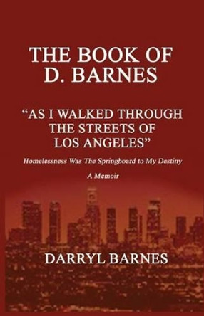 The Book of D. Barnes as I Walked Through the Streets of Los Angeles Homelessness Was the Springboard to My Destiny a Memoir by D Barnes 9780989196093