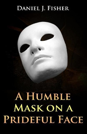 A Humble Mask on a Prideful Face by Daniel J Fisher 9780988554528 A Humble Mask on a Prideful Face by Daniel J Fisher 9780988554528