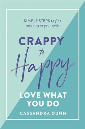 Crappy to Happy: Love What You Do: Simple Steps to Find Meaning in Your Work by Cassandra Dunn