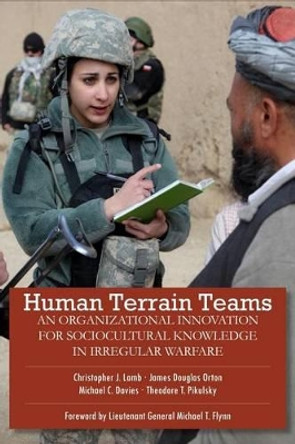 Human Terrain Teams: An Organizational Innovation for Sociocultural Knowledge in Irregular Warfare by James Douglas Orton 9780988864207