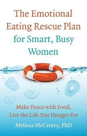 The Emotional Eating Rescue Plan for Smart, Busy Women: Make Peace with Food, Live the Life You Hunger for by Melissa McCreery Phd 9780989373708