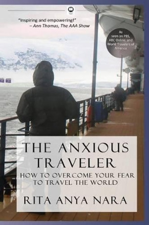The Anxious Traveler: How to Overcome Your Fear to Travel the World by Rita Anya Nara 9780989498401