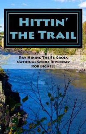 Hittin' the Trail: Day Hiking the St. Croix National Scenic Riverway by Rob Bignell 9780989672344