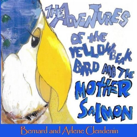 The Adventures of the Yellow Beak Bird and the Mother Salmon: Yellow Beak Bird and the Mother Salmon by Bernard Clendenin 9780989766272