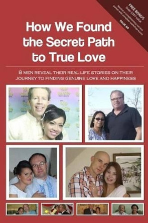 How We Found The Secret Path to True Love: 8 men reveal their real life stories on their journey to finding genuine love and happiness by Christian Filipina Team 9780989900928