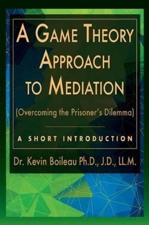 A Game Theory Approach to Mediation: Overcoming the Prisoner's Dilemma by Kevin Boileau 9780989930147