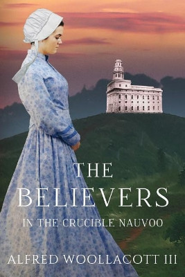 The Believers In The Crucible Nauvoo by Alfred Woollacott III 9780990442356