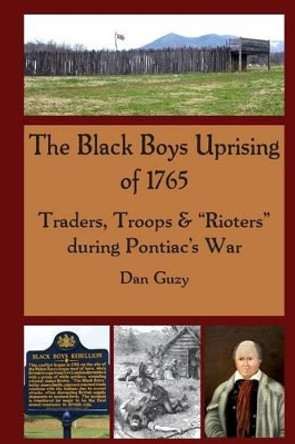 The Black Boys Uprising of 1765: Traders, Troops & &quot;Rioters&quot; during Pontiac's War by Dan Guzy 9780990711612