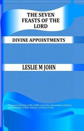 The Seven Feasts of The Lord: Divine Appointments by Leslie M John 9780989905848