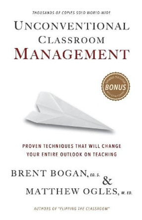 Unconventional Classroom Management: Proven Techniques That Will Change Your Entire Outlook on Teaching by Matthew Ogles 9780990003663