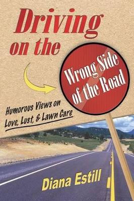 Driving on the Wrong Side of the Road: Humorous Views on Love, Lust, & Lawn Care by Diana Estill 9780990644224