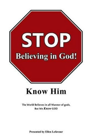 STOP Believing in God!: Know Him by Ellen Lefavour 9780990773764