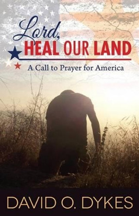 Lord, Heal Our Land: A Call to Prayer for America by David O Dykes 9780990840923