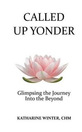 Called Up Yonder: Glimpsing the Journey Into the Beyond by Katharine Winter 9780990887782