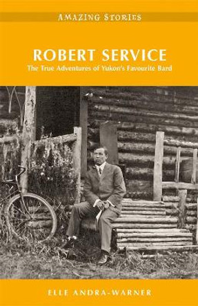 Robert Service: The True Adventures of Yukon's Favourite Bard by Elle Andra-Warner