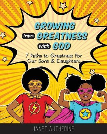 Growing into Greatness with God: 7 Paths to Greatness for Our Sons & Daughters by Janet Autherine 9780991200047