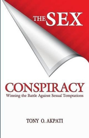 The Sex Conspiracy: Winning The Battle Against Sexual Temptations by Tony O Akpati 9780991364107