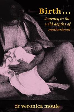 Birth...: Journey to the Wild Depths of Motherhood by Veronica Moule