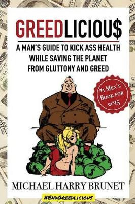 Greedlicious: A Man's Guide to Kick Ass Health While Saving the Planet from Gluttony and Greed by Michael Harry Brunet 9780991982301