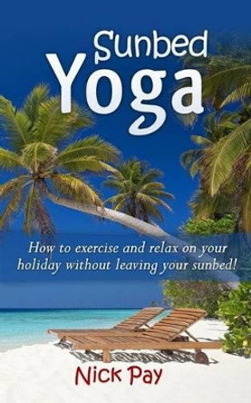 Sunbed Yoga: How to Relax and Exercise Without Leaving Your Sunbed! by MR Nick Pay 9780992362003