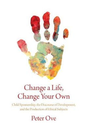 Change a Life, Change Your Own: Child Sponsorship, the Discourse of Development, and the Production of Ethical Subjects by Peter Ove