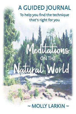 Meditations on the Natural World: A Guided Journal To help you find the technique that's right for you by Molly Larkin 9780998353340