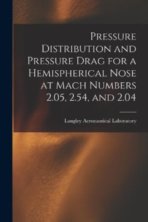 Pressure Distribution and Pressure Drag for a Hemispherical Nose at Mach Numbers 2.05, 2.54, and 2.04 by Langley Aeronautical Laboratory 9781014708502