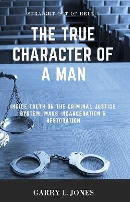 Straight Out of Hell 2 - True Character of a Man: Inside Truth on the Criminal Justice System, Mass Incarceration & Restoration by Garry L Jones 9780998455358