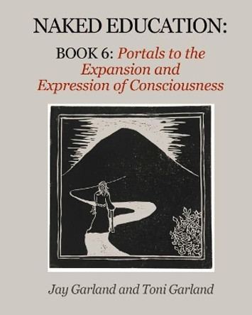 Naked Education: Book 6: Portals to the Expansion and Expression of Consciousness by Jay Garland 9780998586953