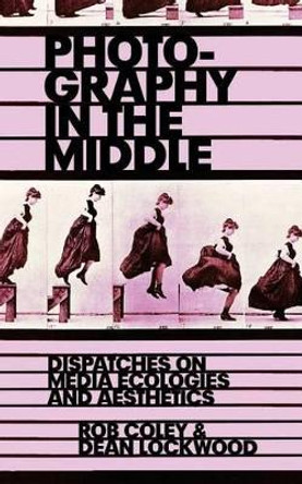 Photography in the Middle: Dispatches on Media Ecologies and Aesthetics by Dean Lockwood 9780998237510