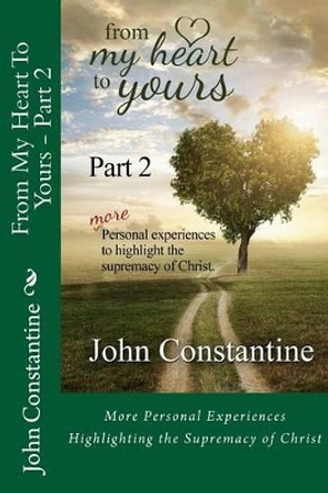 From My Heart To Yours - Part 2: More Personal Experiences Highlighting the Supremacy of Christ by John Constantine 9780996772013