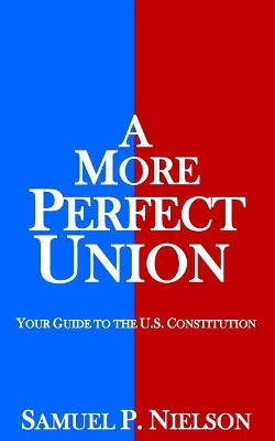 A More Perfect Union: Your Guide to the U.S. Constitution by Samuel P Nielson 9780996776806