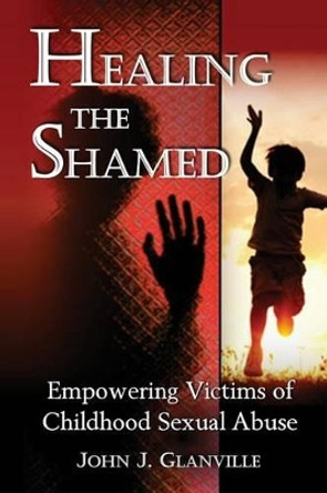 Healing The Shamed: Empowering Victims of Childhood Sexual Abuse by John J Glanville 9780992559700