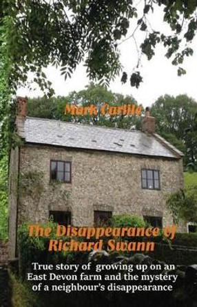 The Disappearance of Richard Swann: True story of growing up on an East Devon farm and the mystery of a neighbour's disappearance by Mark Carlile 9780993715433