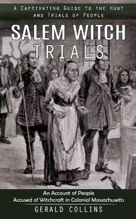 Salem Witch Trials: A Captivating Guide to the Hunt and Trials of People (An Account of People Accused of Witchcraft in Colonial Massachusetts) by Gerald Collins 9780993808807