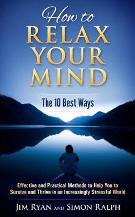 How to Relax Your Mind - The 10 Best Ways: Effective and Practical Methods to Help You to Survive and Thrive in an Increasingly Stressful World by Jim Ryan 9780993535017