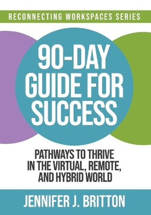 90-Day Guide for Success: Pathways to Thrive in the Virtual, Remote, and Hybrid World by Jennifer J Britton 9780993791574