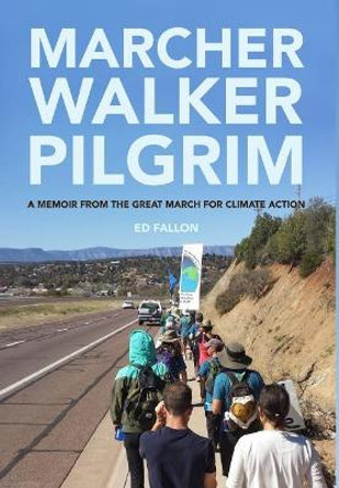 Marcher Walker Pilgrim: A Memoir from the Great March for Climate Action by Ed Fallon 9780998652863