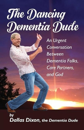 The Dancing Dementia Dude: An Urgent Conversation Between Dementia Folks, Care Partners and God by Dallas Dixon 9780998680309