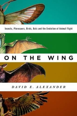 On the Wing: Insects, Pterosaurs, Birds, Bats and the Evolution of Animal Flight by Dr. David E. Alexander 9780199996773