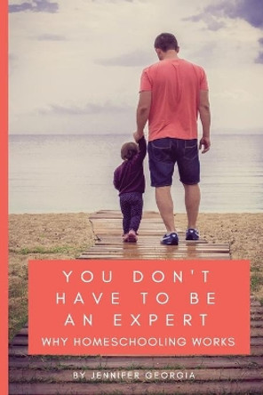 You Don't Have to Be an Expert: Why Homeschooling Works by Jennifer Georgia 9780998710020