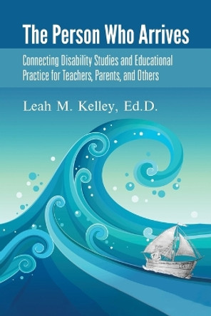 The Person Who Arrives: Connecting Disability Studies and Educational Practice for Teachers, Parents, and Others by Ed D Leah Kelley 9780228883654